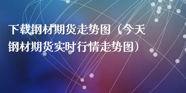 下载钢材期货走势图（今天钢材期货实时行情走势图）_https://www.xyskdbj.com_期货手续费_第1张