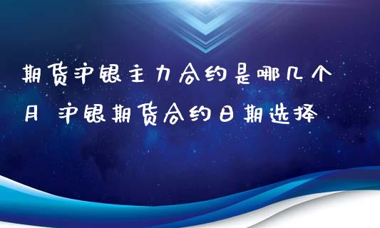 期货沪银主力合约是哪几个月 沪银期货合约日期选择_https://www.xyskdbj.com_期货学院_第1张