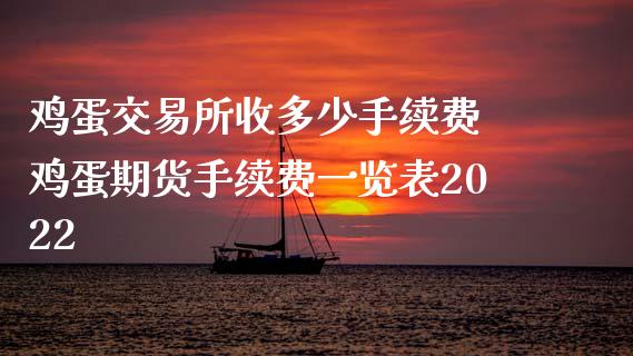 鸡蛋交易所收多少手续费 鸡蛋期货手续费一览表2022_https://www.xyskdbj.com_期货学院_第1张