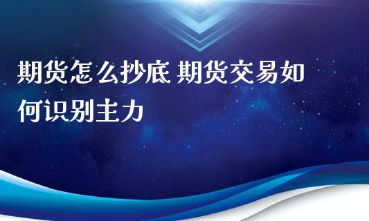 期货怎么抄底 期货交易如何识别主力_https://www.xyskdbj.com_期货学院_第1张