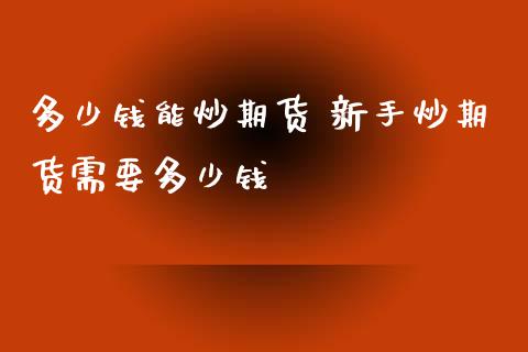 多少钱能炒期货 新手炒期货需要多少钱_https://www.xyskdbj.com_期货手续费_第1张