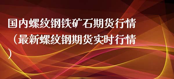 国内螺纹钢铁矿石期货行情（最新螺纹钢期货实时行情）_https://www.xyskdbj.com_原油行情_第1张