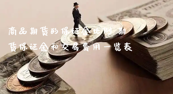 商品期货的保证金比例 期货保证金和交易费用一览表_https://www.xyskdbj.com_期货学院_第1张