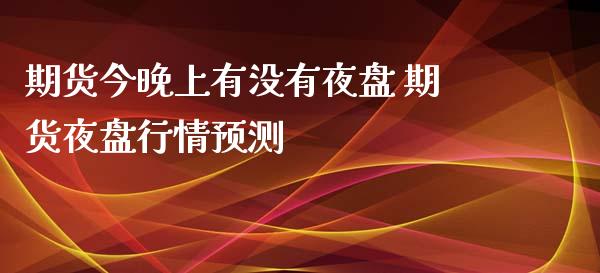 期货今晚上有没有夜盘 期货夜盘行情预测_https://www.xyskdbj.com_期货学院_第1张