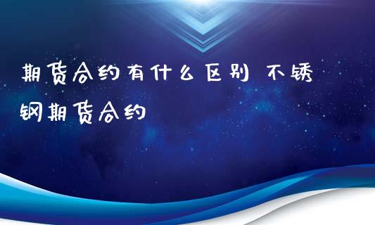 期货合约有什么区别 不锈钢期货合约_https://www.xyskdbj.com_期货学院_第1张