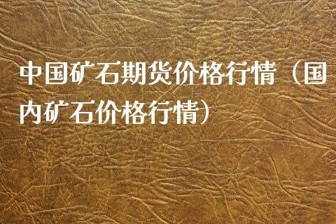 中国矿石期货价格行情（国内矿石价格行情）_https://www.xyskdbj.com_原油行情_第1张