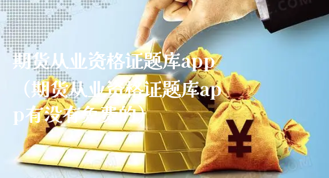 期货从业资格证题库app（期货从业资格证题库app有没有免费的）_https://www.xyskdbj.com_期货手续费_第1张