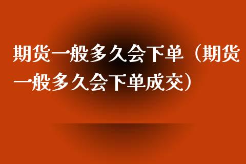 期货一般多久会下单（期货一般多久会下单成交）_https://www.xyskdbj.com_原油行情_第1张