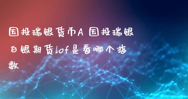 国投瑞银货币A 国投瑞银白银期货lof是看哪个指数_https://www.xyskdbj.com_期货行情_第1张