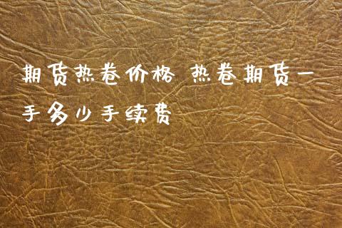 期货热卷价格 热卷期货一手多少手续费_https://www.xyskdbj.com_期货学院_第1张