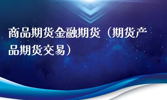 商品期货金融期货（期货产品期货交易）_https://www.xyskdbj.com_原油行情_第1张