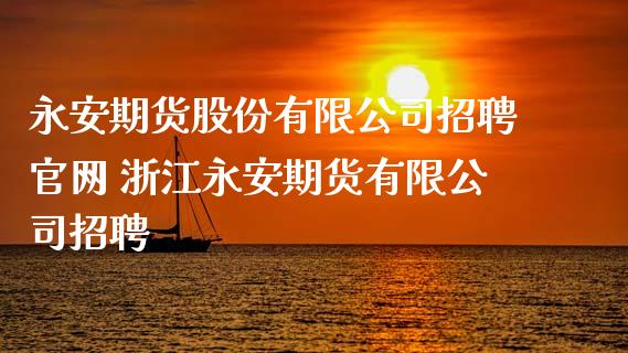 永安期货股份有限公司招聘官网 浙江永安期货有限公司招聘_https://www.xyskdbj.com_期货学院_第1张