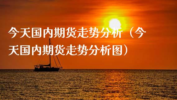 今天国内期货走势分析（今天国内期货走势分析图）_https://www.xyskdbj.com_期货学院_第1张