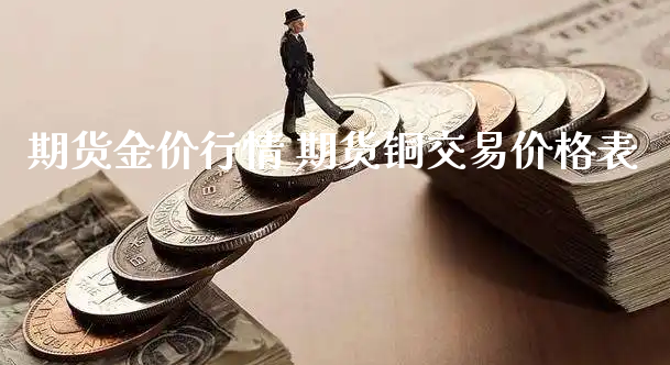 期货金价行情 期货铜交易价格表_https://www.xyskdbj.com_原油行情_第1张