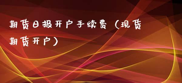 期货日报开户手续费（现货期货开户）_https://www.xyskdbj.com_期货手续费_第1张