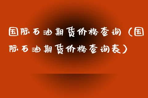 国际石油期货价格查询（国际石油期货价格查询表）_https://www.xyskdbj.com_原油直播_第1张