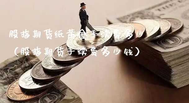 股指期货纸黄金手续费多少（股指期货手续费多少钱）_https://www.xyskdbj.com_期货手续费_第1张