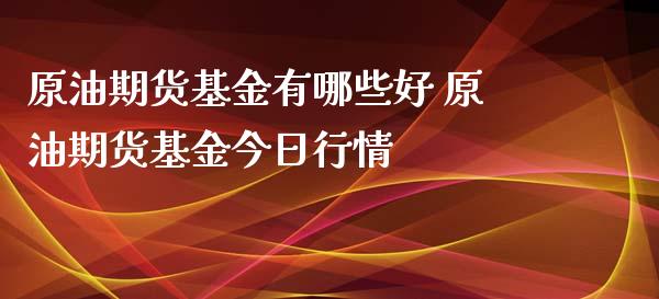 原油期货基金有哪些好 原油期货基金今日行情_https://www.xyskdbj.com_期货手续费_第1张