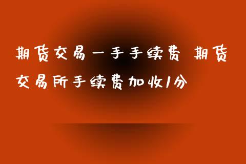 期货交易一手手续费 期货交易所手续费加收1分_https://www.xyskdbj.com_期货手续费_第1张