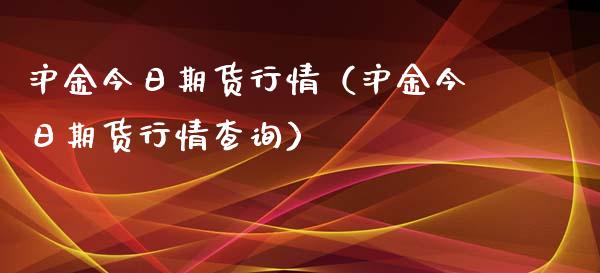 沪金今日期货行情（沪金今日期货行情查询）_https://www.xyskdbj.com_原油行情_第1张