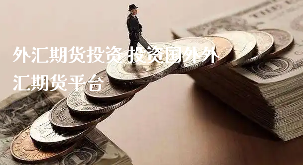 外汇期货投资 投资国外外汇期货平台_https://www.xyskdbj.com_期货行情_第1张