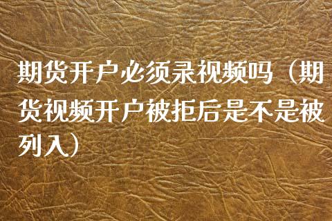 期货开户必须录视频吗（期货视频开户被拒后是不是被列入）_https://www.xyskdbj.com_期货行情_第1张