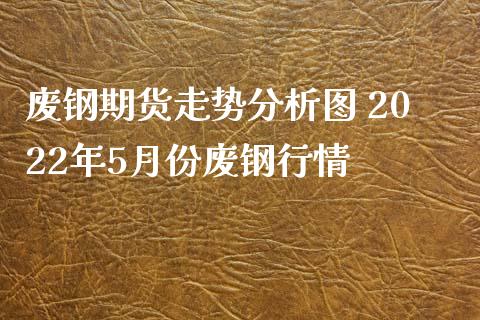 废钢期货走势分析图 2022年5月份废钢行情_https://www.xyskdbj.com_期货学院_第1张