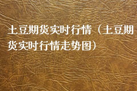 土豆期货实时行情（土豆期货实时行情走势图）_https://www.xyskdbj.com_原油行情_第1张