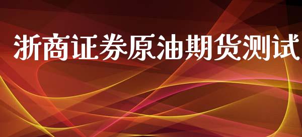 浙商证券原油期货测试_https://www.xyskdbj.com_原油直播_第1张