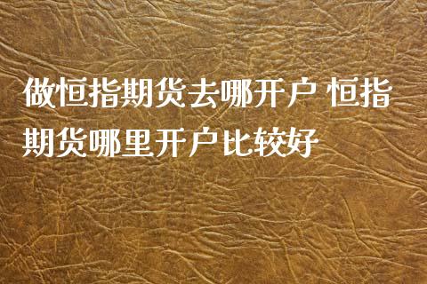 做恒指期货去哪开户 恒指期货哪里开户比较好_https://www.xyskdbj.com_原油直播_第1张