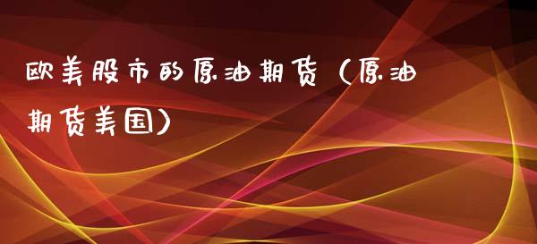 欧美股市的原油期货（原油期货美国）_https://www.xyskdbj.com_期货学院_第1张