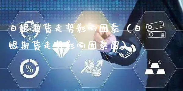 白银期货走势影响因素（白银期货走势影响因素图）_https://www.xyskdbj.com_期货平台_第1张