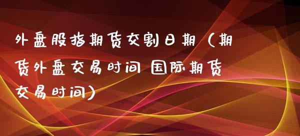 外盘股指期货交割日期（期货外盘交易时间 国际期货交易时间）_https://www.xyskdbj.com_原油行情_第1张