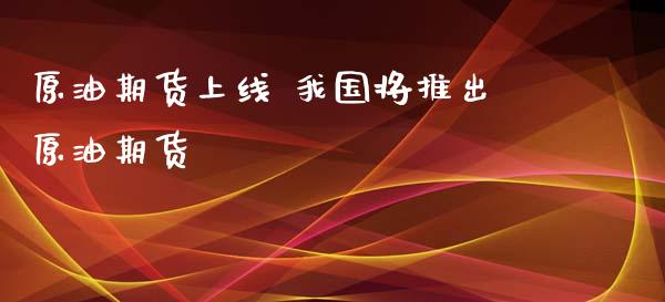 原油期货上线 我国将推出原油期货_https://www.xyskdbj.com_期货学院_第1张