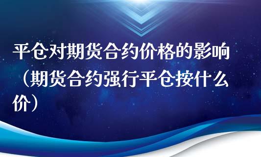 平仓对期货合约价格的影响（期货合约强行平仓按什么价）_https://www.xyskdbj.com_期货学院_第1张