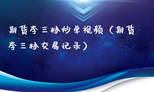 期货李三林炒单视频（期货李三林交易记录）_https://www.xyskdbj.com_期货平台_第1张