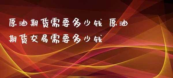 原油期货需要多少钱 原油期货交易需要多少钱_https://www.xyskdbj.com_期货行情_第1张