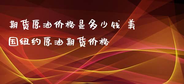 期货原油价格是多少钱 美国纽约原油期货价格_https://www.xyskdbj.com_原油行情_第1张