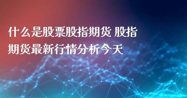 什么是股票股指期货 股指期货最新行情分析今天_https://www.xyskdbj.com_期货学院_第1张