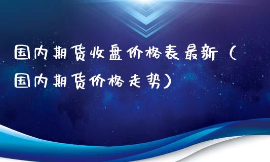 国内期货收盘价格表最新（国内期货价格走势）_https://www.xyskdbj.com_原油直播_第1张