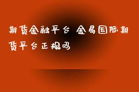 期货金融平台 金易国际期货平台正规吗_https://www.xyskdbj.com_期货平台_第1张