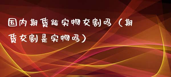 国内期货能实物交割吗（期货交割是实物吗）_https://www.xyskdbj.com_期货平台_第1张