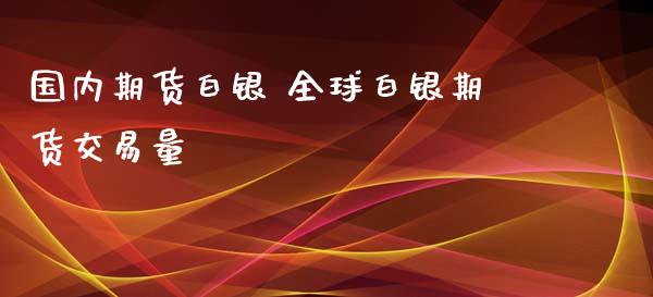 国内期货白银 全球白银期货交易量_https://www.xyskdbj.com_期货平台_第1张