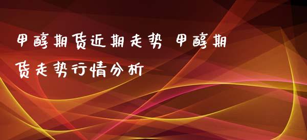 甲醇期货近期走势 甲醇期货走势行情分析_https://www.xyskdbj.com_原油行情_第1张