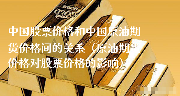 中国股票价格和中国原油期货价格间的关系（原油期货价格对股票价格的影响）_https://www.xyskdbj.com_期货手续费_第1张