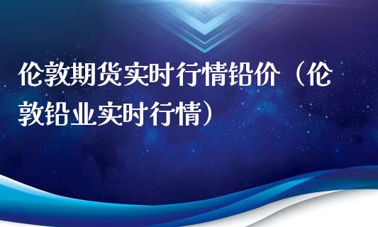 伦敦期货实时行情铅价（伦敦铅业实时行情）_https://www.xyskdbj.com_期货学院_第1张