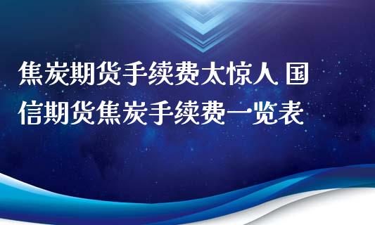 焦炭期货手续费太惊人 国信期货焦炭手续费一览表_https://www.xyskdbj.com_期货平台_第1张