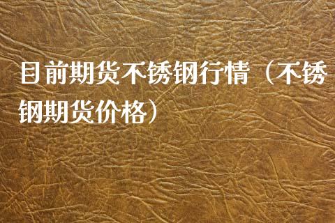 目前期货不锈钢行情（不锈钢期货价格）_https://www.xyskdbj.com_期货学院_第1张