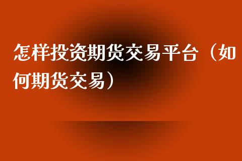 怎样投资期货交易平台（如何期货交易）_https://www.xyskdbj.com_期货学院_第1张