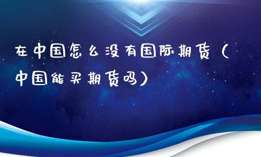 在中国怎么没有国际期货（中国能买期货吗）_https://www.xyskdbj.com_原油直播_第1张